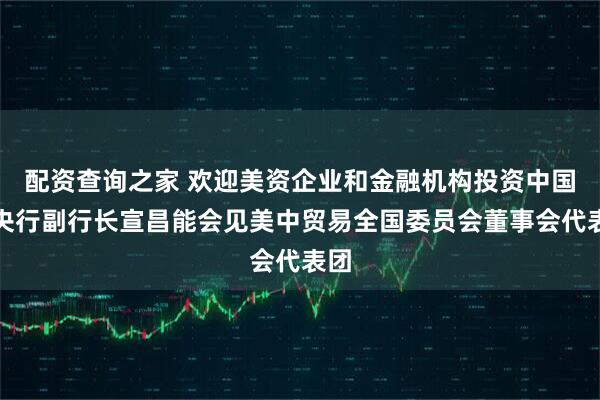 配资查询之家 欢迎美资企业和金融机构投资中国！央行副行长宣昌能会见美中贸易全国委员会董事会代表团