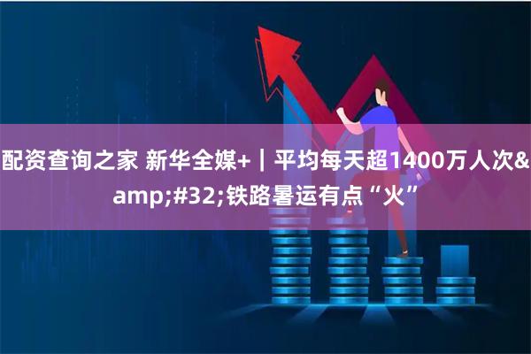 配资查询之家 新华全媒+｜平均每天超1400万人次 铁路暑运有点“火”
