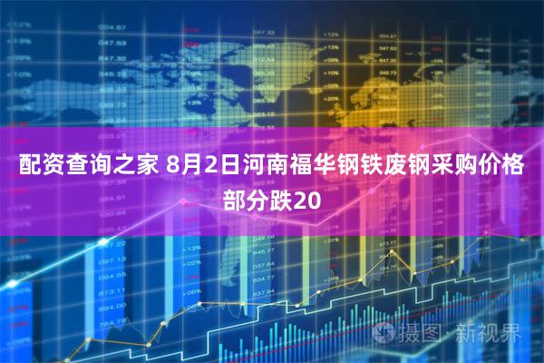 配资查询之家 8月2日河南福华钢铁废钢采购价格部分跌20