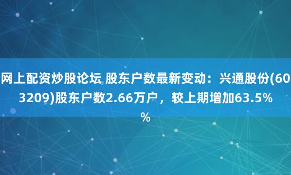 网上配资炒股论坛 股东户数最新变动：兴通股份(603209)股东户数2.66万户，较上期增加63.5%