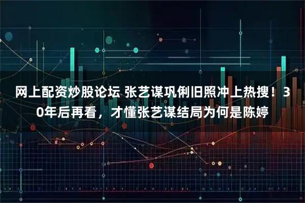 网上配资炒股论坛 张艺谋巩俐旧照冲上热搜！30年后再看，才懂张艺谋结局为何是陈婷