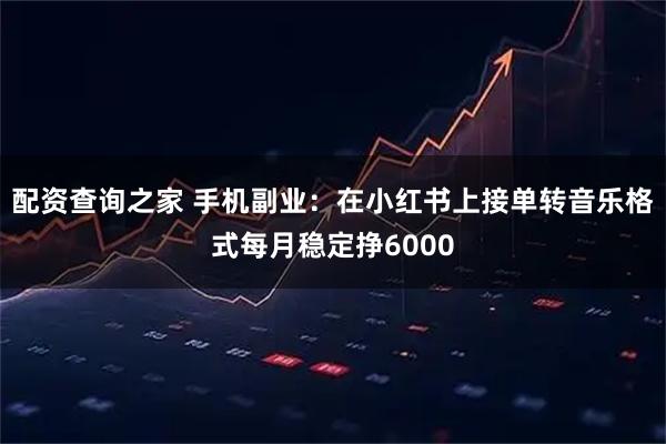 配资查询之家 手机副业：在小红书上接单转音乐格式每月稳定挣6000