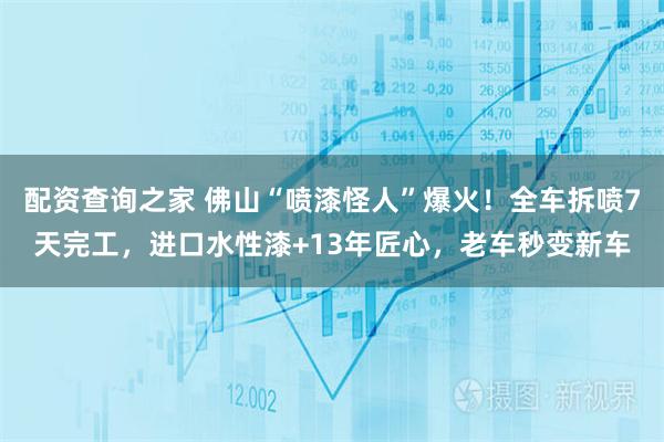 配资查询之家 佛山“喷漆怪人”爆火！全车拆喷7天完工，进口水性漆+13年匠心，老车秒变新车