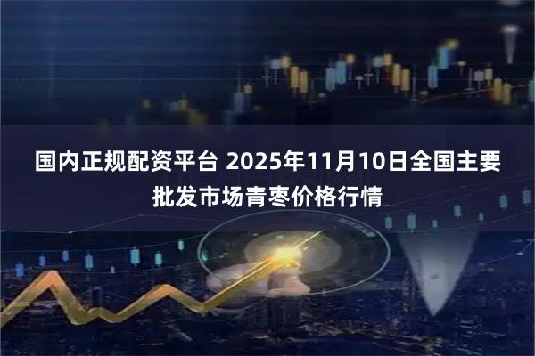 国内正规配资平台 2025年11月10日全国主要批发市场青枣价格行情