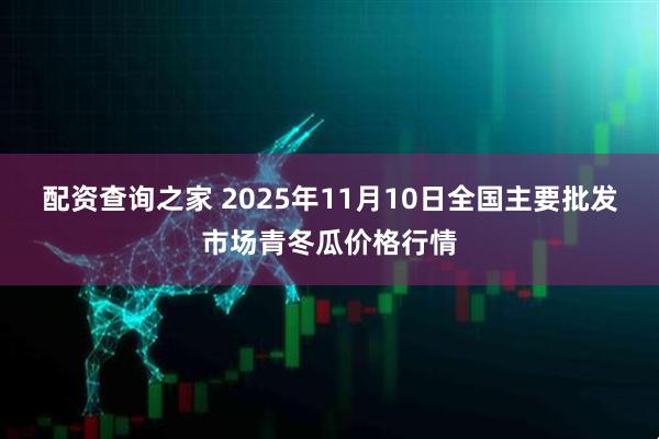 配资查询之家 2025年11月10日全国主要批发市场青冬瓜价格行情