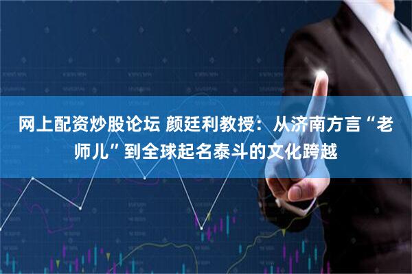网上配资炒股论坛 颜廷利教授：从济南方言“老师儿”到全球起名泰斗的文化跨越