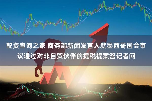 配资查询之家 商务部新闻发言人就墨西哥国会审议通过对非自贸伙伴的提税提案答记者问