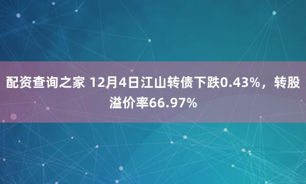 配资查询之家 12月4日江山转债下跌0.43%，转股溢价率66.97%