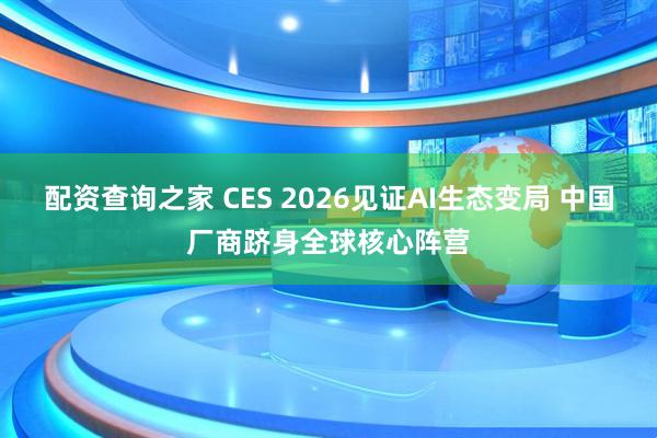 配资查询之家 CES 2026见证AI生态变局 中国厂商跻身全球核心阵营
