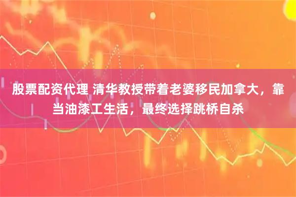 股票配资代理 清华教授带着老婆移民加拿大，靠当油漆工生活，最终选择跳桥自杀